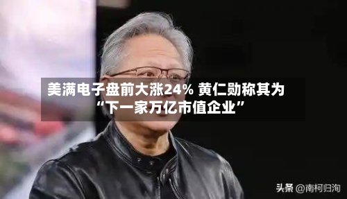 美满电子盘前大涨24% 黄仁勋称其为“下一家万亿市值企业”-第3张图片