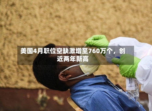 美国4月职位空缺激增至760万个，创近两年新高-第2张图片