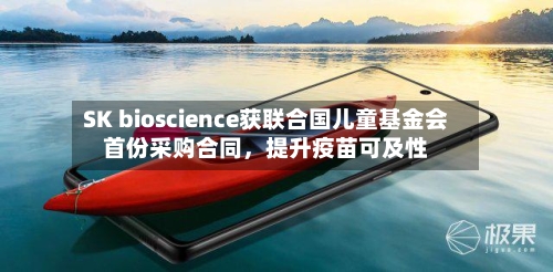 SK bioscience获联合国儿童基金会首份采购合同，提升疫苗可及性-第3张图片