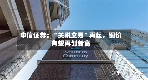 中信证券：“关税交易”再起，铜价有望再创新高-第3张图片