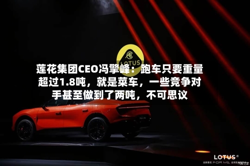 莲花集团CEO冯擎峰：跑车只要重量超过1.8吨，就是菜车	，一些竞争对手甚至做到了两吨，不可思议-第2张图片