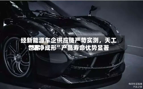 经新能源车企供应链严苛实测，天工世界“近净成形”产品寿命优势显著-第2张图片