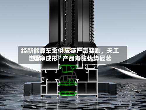 经新能源车企供应链严苛实测，天工世界“近净成形”产品寿命优势显著-第2张图片