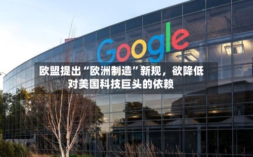 欧盟提出“欧洲制造	”新规，欲降低对美国科技巨头的依赖-第3张图片