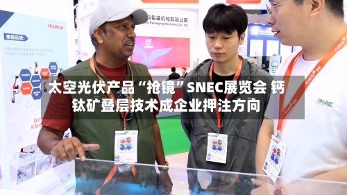 太空光伏产品“抢镜	”SNEC展览会 钙钛矿叠层技术成企业押注方向-第2张图片