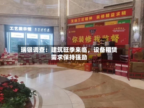 瑞银调查：建筑旺季来临，设备租赁需求保持强劲-第3张图片