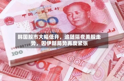 韩国股市大幅低开	，追随隔夜美股走势，因伊朗局势再度紧张-第3张图片
