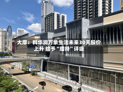 大摩：料华润万象生活未来30天股价上升 给予“增持	”评级-第3张图片