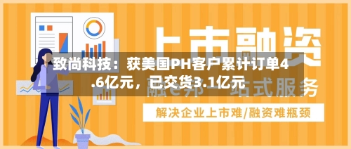 致尚科技：获美国PH客户累计订单4.6亿元	，已交货3.1亿元-第2张图片