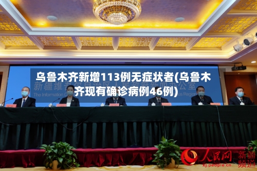 乌鲁木齐新增113例无症状者(乌鲁木齐现有确诊病例46例)