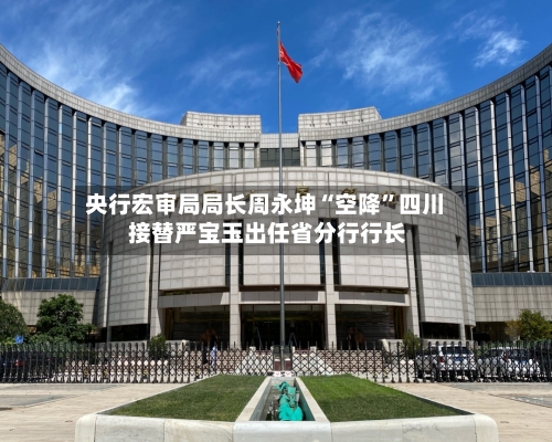 央行宏审局局长周永坤“空降”四川 接替严宝玉出任省分行行长-第3张图片