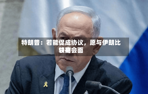特朗普：若能促成协议，愿与伊朗比较高领袖会面-第2张图片