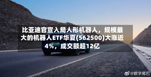 比亚迪官宣入局人形机器人，规模最大的机器人ETF华夏(562500)大涨近4%	，成交额超12亿-第3张图片