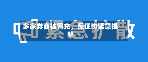 多家券商被冒充	，深证协紧急提醒-第2张图片