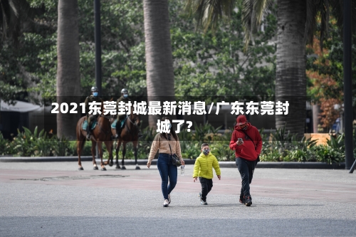 2021东莞封城最新消息/广东东莞封城了?