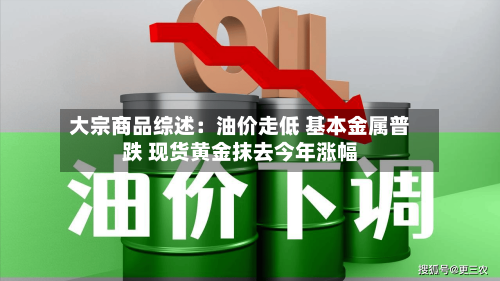 大宗商品综述:油价走低 基本金属普跌 现货黄金抹去今年涨幅-第2张图片