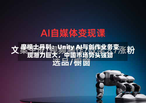 摩根士丹利：Unity AI与创作业务变现潜力巨大，中国市场势头强劲-第2张图片