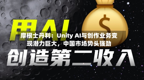 摩根士丹利：Unity AI与创作业务变现潜力巨大	，中国市场势头强劲-第3张图片