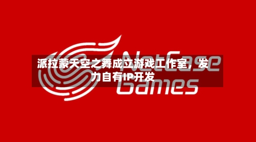 派拉蒙天空之舞成立游戏工作室	，发力自有IP开发-第2张图片