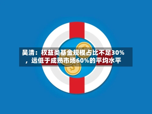 吴清：权益类基金规模占比不足30%，远低于成熟市场60%的平均水平-第2张图片