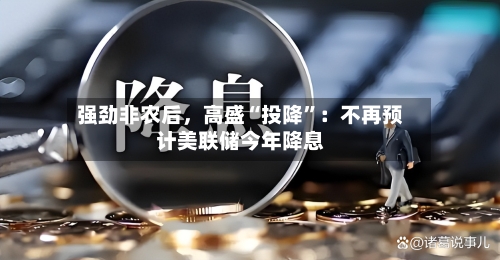 强劲非农后，高盛“投降”：不再预计美联储今年降息-第3张图片