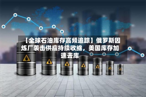 【全球石油库存高频追踪】俄罗斯因炼厂袭击供应持续收缩，美国库存加速去库-第2张图片