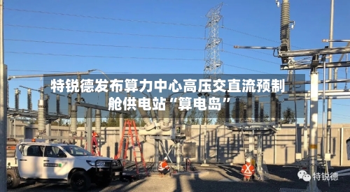 特锐德发布算力中心高压交直流预制舱供电站“算电岛”-第2张图片