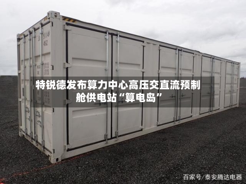 特锐德发布算力中心高压交直流预制舱供电站“算电岛”-第3张图片