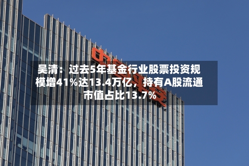 吴清：过去5年基金行业股票投资规模增41%达13.4万亿	，持有A股流通市值占比13.7%-第2张图片