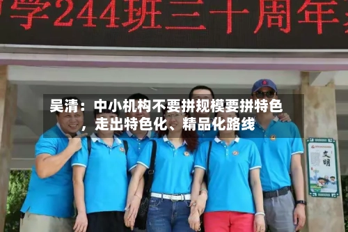 吴清：中小机构不要拼规模要拼特色	，走出特色化、精品化路线-第3张图片