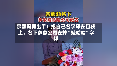 宗馥莉再出手！把自己名字印在包装上，名下多家公司去掉“娃哈哈”字样-第2张图片