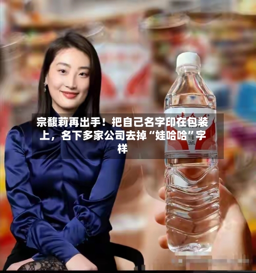宗馥莉再出手！把自己名字印在包装上，名下多家公司去掉“娃哈哈	”字样-第3张图片
