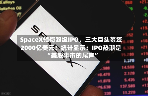 SpaceX领衔超级IPO，三大巨头募资2000亿美元！统计显示：IPO热潮是“美股牛市的尾声”-第2张图片