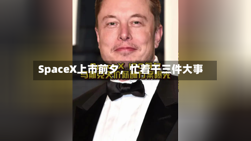 SpaceX上市前夕	，忙着干三件大事-第2张图片