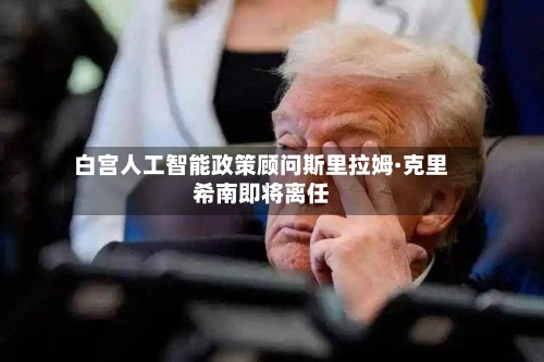白宫人工智能政策顾问斯里拉姆·克里希南即将离任-第2张图片