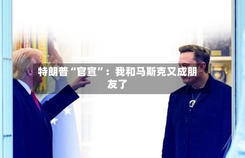 特朗普“官宣”：我和马斯克又成朋友了-第3张图片