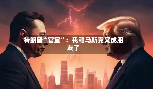 特朗普“官宣”：我和马斯克又成朋友了-第2张图片