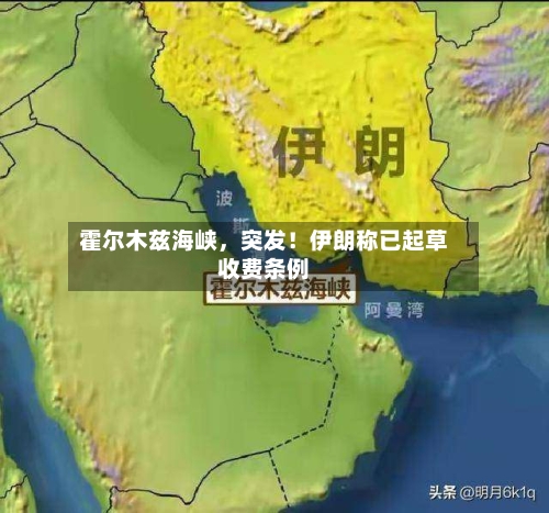 霍尔木兹海峡，突发！伊朗称已起草收费条例-第3张图片