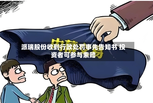 派瑞股份收到行政处罚事先告知书 投资者可参与索赔-第3张图片