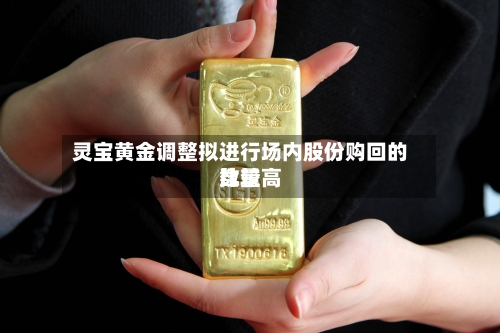 灵宝黄金调整拟进行场内股份购回的比较高数量
