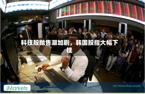 科技股抛售潮加剧，韩国股指大幅下挫-第2张图片