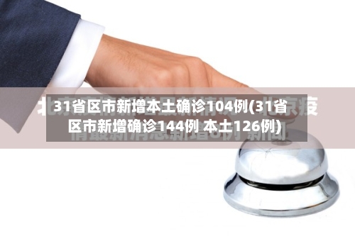 31省区市新增本土确诊104例(31省区市新增确诊144例 本土126例)-第2张图片
