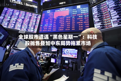全球股市遭遇“黑色星期一	”：科技股抛售叠加中东局势拖累市场-第2张图片