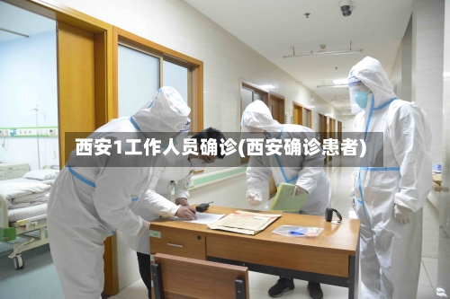 西安1工作人员确诊(西安确诊患者)-第3张图片