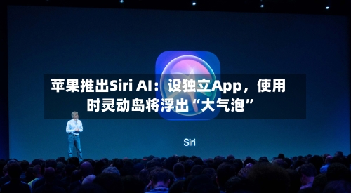 苹果推出Siri AI：设独立App，使用时灵动岛将浮出“大气泡	”-第2张图片
