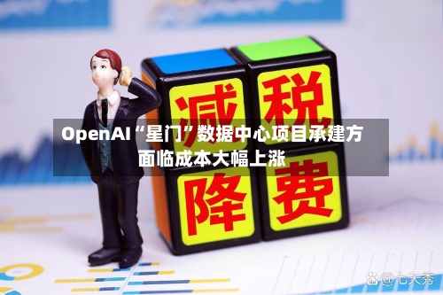 OpenAI“星门”数据中心项目承建方面临成本大幅上涨-第2张图片