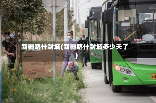 新疆喀什封城(新疆喀什封城多少天了)