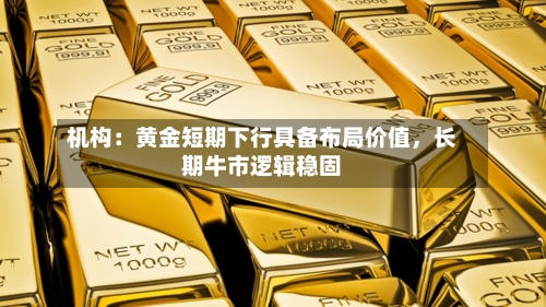 机构：黄金短期下行具备布局价值，长期牛市逻辑稳固-第2张图片