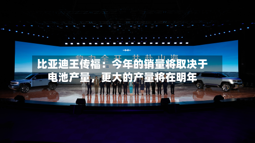 比亚迪王传福：今年的销量将取决于电池产量，更大的产量将在明年-第2张图片