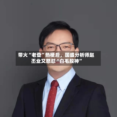 带火“老登”热梗后，国盛分析师赵丕业又怒怼“白毛股神”-第2张图片